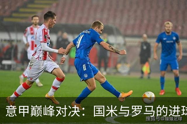 意甲巅峰对决：国米与罗马的进球狂欢